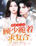 虐走夫人後，顧少跪著求複合